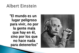 “El mundo es un
 lugar peligroso
para vivir, no por
   la gente mala
  que hay en él,
 sino por los que
   no hace nada
 para detenerlos”
 