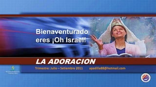 Bienaventurado eres ¡Oh Israel! LA ADORACION Trimestre: Julio – Setiembre 2011        apadilla88@hotmail.com 
