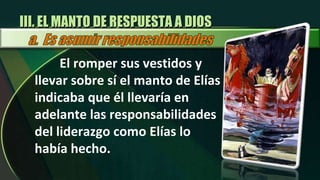 El romper sus vestidos y llevar sobre sí el manto de Elías indicaba que él llevaría en adelante las responsabilidades del liderazgo como Elías lo había hecho. III. EL MANTO DE RESPUESTA A DIOS 
