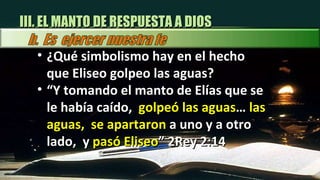 ¿Qué simbolismo hay en el hecho que Eliseo golpeo las aguas? “ Y tomando el manto de Elías que se le había caído,  golpeó las aguas …  las aguas,  se apartaron  a uno y a otro lado,  y  pasó Eliseo ” 2Rey 2:14 III. EL MANTO DE RESPUESTA A DIOS 