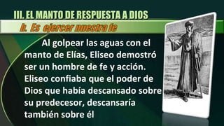 Al golpear las aguas con el manto de Elías, Eliseo demostró ser un hombre de fe y acción.  Eliseo confiaba que el poder de Dios que había descansado sobre su predecesor, descansaría también sobre él III. EL MANTO DE RESPUESTA A DIOS 