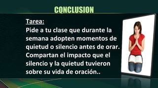 CONCLUSION  Tarea: Pide a tu clase que durante la semana adopten momentos de quietud o silencio antes de orar. Compartan el impacto que el silencio y la quietud tuvieron sobre su vida de oración.. 