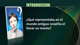 INTRODUCCION  ¿Qué representaba en el mundo antiguo israelita el llevar un manto? 