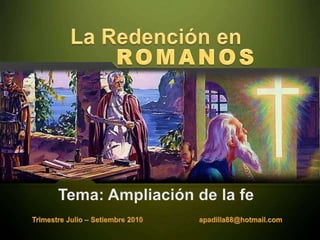 La Redención en ROMANOS Tema: Ampliación de la fe Trimestre Julio – Setiembre 2010                            apadilla88@hotmail.com 