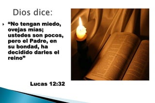    “No tengan miedo,
    ovejas mías;
    ustedes son pocos,
    pero el Padre, en
    su bondad, ha
    decidido darles el
    reino”



           Lucas 12:32
 
