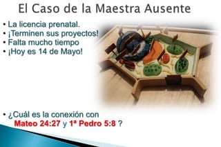 • La licencia prenatal.
• ¡Terminen sus proyectos!
• Falta mucho tiempo
• ¡Hoy es 14 de Mayo!




• ¿Cuál es la conexión con
   Mateo 24:27 y 1ª Pedro 5:8 ?
 