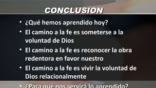 CONCLUSION ¿Qué hemos aprendido hoy? El camino a la fe es someterse a la voluntad de Dios El camino a la fe es reconocer la obra redentora en favor nuestro El camino a la fe es vivir la voluntad de Dios relacionalmente ¿Para qué nos servirá lo aprendido? 