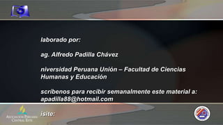 Elaborado por: Mag. Alfredo Padilla Chávez Universidad Peruana Unión – Facultad de Ciencias Humanas y Educación Escríbenos para recibir semanalmente este material a: apadilla88@hotmail.com Visite: https://gramadal.wordpress.com www.escuelasabaticavirtual.tk LIMA – PERÚ  