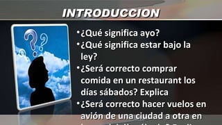INTRODUCCION ¿Qué significa ayo? ¿Qué significa estar bajo la ley? ¿Será correcto comprar comida en un restaurant los días sábados? Explica ¿Será correcto hacer vuelos en avión de una ciudad a otra en horas del día sábado? Explica 