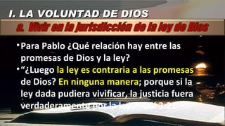 I. LA VOLUNTAD DE DIOS Para Pablo ¿Qué relación hay entre las promesas de Dios y la ley? “ ¿Luego  la ley es contraria a las promesas  de Dios?  En ninguna manera ; porque si la ley dada pudiera vivificar, la justicia fuera verdaderamente por la ley. ” Gál 3:21 