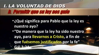 ¿Qué significa para Pablo que la ley es nuestro ayo? “ De manera que la ley ha sido nuestro ayo, para  llevarnos a Cristo , a fin de que  fuésemos justificados  por la fe” Gál 3:24 I. LA VOLUNTAD DE DIOS 