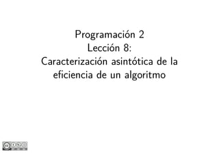 Programación 2
Lección 8:
Caracterización asintótica de la
eficiencia de un algoritmo
 