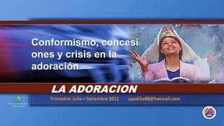 Conformismo, concesiones y crisis en la adoración LA ADORACION Trimestre: Julio – Setiembre 2011        apadilla88@hotmail.com 
