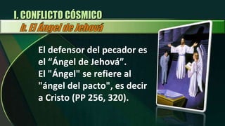 El defensor del pecador es el “Ángel de Jehová”. El "Ángel" se refiere al "ángel del pacto", es decir a Cristo (PP 256, 320).  I. CONFLICTO CÓSMICO 