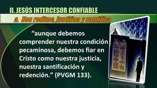 “ aunque debemos comprender nuestra condición pecaminosa, debemos fiar en Cristo como nuestra justicia, nuestra santificación y redención.” (PVGM 133). II. JESÚS INTERCESOR CONFIABLE 