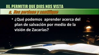 ¿Qué podemos  aprender acerca del plan de salvación por medio de la visión de Zacarías? III. PERMITIR QUE DIOS NOS VISTA 