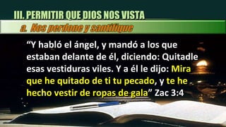 “ Y habló el ángel, y mandó a los que estaban delante de él, diciendo: Quitadle esas vestiduras viles. Y a él le dijo:  Mira que he quitado de ti tu pecado , y  te he hecho vestir de ropas de gala ” Zac 3:4 III. PERMITIR QUE DIOS NOS VISTA 