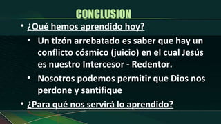 ¿Qué hemos aprendido hoy? Un tizón arrebatado es saber que hay un conflicto cósmico (juicio) en el cual Jesús es nuestro Intercesor - Redentor. Nosotros podemos permitir que Dios nos perdone y santifique  ¿Para qué nos servirá lo aprendido? CONCLUSION  