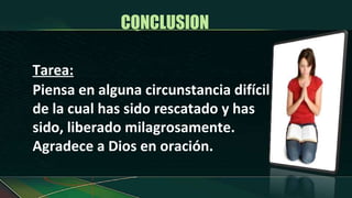CONCLUSION  Tarea: Piensa en alguna circunstancia difícil de la cual has sido rescatado y has sido, liberado milagrosamente. Agradece a Dios en oración. 