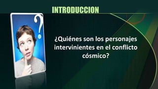 INTRODUCCION  ¿Quiénes son los personajes intervinientes en el conflicto cósmico? 