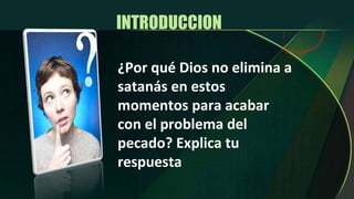 INTRODUCCION  ¿Por qué Dios no elimina a satanás en estos momentos para acabar con el problema del pecado? Explica tu respuesta 