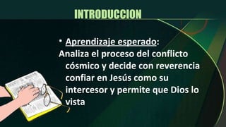 INTRODUCCION  Aprendizaje esperado : Analiza el proceso del conflicto cósmico y decide con reverencia confiar en Jesús como su intercesor y permite que Dios lo vista 