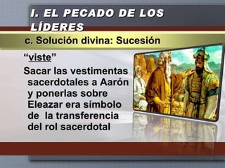 I.  EL PECADO DE LOS LÍDERES “ viste ” Sacar las vestimentas sacerdotales a Aarón y ponerlas sobre Eleazar era símbolo de  la transferencia del rol sacerdotal c. Solución divina: Sucesión 
