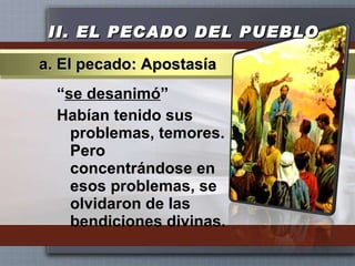 II.  EL PECADO DEL PUEBLO “ se desanimó ” Habían tenido sus problemas, temores. Pero concentrándose en esos problemas, se olvidaron de las bendiciones divinas. a. El pecado: Apostasía 