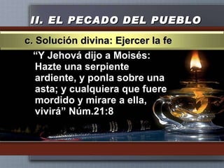 II.  EL PECADO DEL PUEBLO “ Y Jehová dijo a Moisés: Hazte una serpiente ardiente, y ponla sobre una asta; y cualquiera que fuere mordido y mirare a ella, vivirá” Núm.21:8 c. Solución divina: Ejercer la fe 