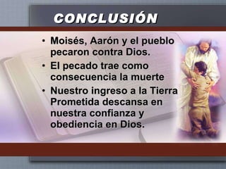 CONCLUSIÓN Moisés, Aarón y el pueblo pecaron contra Dios. El pecado trae como consecuencia la muerte Nuestro ingreso a la Tierra Prometida descansa en nuestra confianza y obediencia en Dios. 