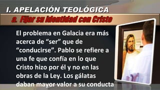 El problema en Galacia era más acerca de “ser” que de “conducirse”. Pablo se refiere a una fe que confía en lo que Cristo hizo por él y no en las obras de la Ley. Los gálatas daban mayor valor a su conducta que a su identidad en Cristo I. APELACIÓN TEOLÓGICA 