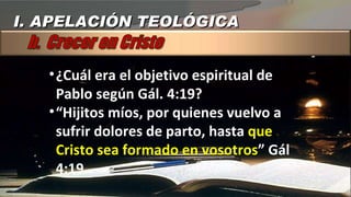 ¿Cuál era el objetivo espiritual de Pablo según Gál. 4:19? “ Hijitos míos, por quienes vuelvo a sufrir dolores de parto, hasta  que Cristo sea formado en vosotros ” Gál 4:19 I. APELACIÓN TEOLÓGICA 