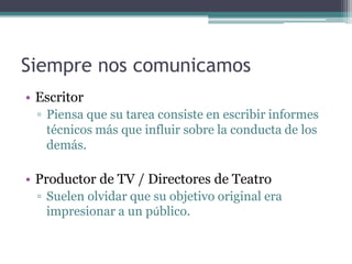Siempre nos comunicamosEscritorPiensa que su tarea consiste en escribir informes técnicos más que influir sobre la conducta de los demás.Productor de TV / Directores de TeatroSuelen olvidar que su objetivo original era impresionar a un público. 