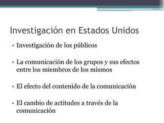 Investigación en Estados UnidosInvestigación de los públicosLa comunicación de los grupos y sus efectos entre los miembros de los mismosEl efecto del contenido de la comunicaciónEl cambio de actitudes a través de la comunicación