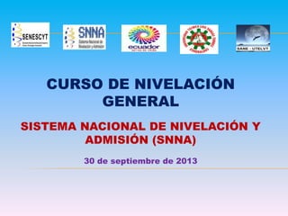 CURSO DE NIVELACIÓN
GENERAL
SISTEMA NACIONAL DE NIVELACIÓN Y
ADMISIÓN (SNNA)
30 de septiembre de 2013

 