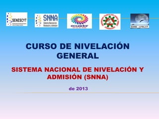 CURSO DE NIVELACIÓN
GENERAL
SISTEMA NACIONAL DE NIVELACIÓN Y
ADMISIÓN (SNNA)
de 2013

 
