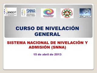 CURSO DE NIVELACIÓN
GENERAL
SISTEMA NACIONAL DE NIVELACIÓN Y
ADMISIÓN (SNNA)
15 de abril de 2013

 