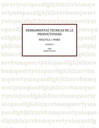 HERRAMIENTAS TECNICAS DE LA
PRODUCTIVIDAD
PRACTICA 1 W0RD
10/28/2013
UNID
MARIA CASILLAS

0
0

 