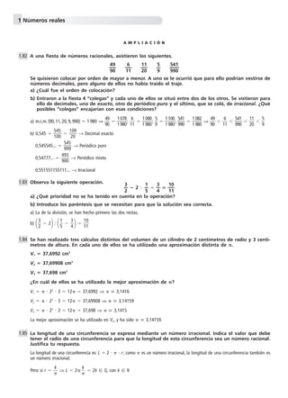 1 Números reales 
R E F U E R Z O 
Números racionales 
Realiza estos cálculos teniendo en cuenta la jerarquía de las operaciones. 
a) —1 
—  —2 
4 
— 2 c) —1 
—  —1 
5 
3 
—  —1 
—  —2 
4 
5 
—  2 
3 
b) —1 
—  —1 
—  —2 
4 
5 
—  2 d) —1 
3 
—  —1 
—  —2 
4 
5 
—  2 
3 
1 
4   
a)  
2 
5   
1 
3  2   1 
6 
5 
0  
8 
 6 
0  
  1 
2 
0 
0 
6 
  1 
2 
0 
7 
6 
c)  
2 
5   
1 
4   
1 
3  2   
3 
 
20 
1 
3  2   
  
1 
 
20 
 2   3 
2 
9 
0  
1 
4   
b)  
2 
5   
1 
3  2   
1 
4   
2 
5   
7 
3   
1 
4   1 
1 
4 
5  
  4 
6 
1 
0  
d)  
2 
5   
1 
4   
1 
3  2   
3 
 
20 
7 
3  2 
  
7 
0  
Halla los valores que faltan en la tabla. 
1.74 
1.75 
Números irracionales 
3 
  
Aproxima con dos cifras decimales el valor de 17, por exceso y por defecto. 
Clasifica los siguientes números en racionales e irracionales. 
a) —1 
 9 
c) 3,454554555… 
6 — 
b) 2 d) 349 
3 
4. 
a) Racional, el resultado de la operación es  
b) Irracional,  es un número irracional, su expresión decimal ni es exacta ni se puede expresar de forma periódica; al multipli-carlo 
por 2 ocurrirá lo mismo. 
c) Irracional. En la parte decimal, después de cada 4 se le añaden sucesivamente 1, 2, 3… cincos. De este modo, nunca lo po-dremos 
expresar de forma periódica o exacta. 
d) Racional, el resultado de la operación es 21. 
1.76 
1.77 
Expresión decimal 0,52 5,2312 
Expresión fraccionaria  4 
7 
1 
4 
1 
5  
Expresión decimal 0,w571428 
Expresión fraccionaria  1 
2 
3 
5  
 6 
1 
5 
2 
3 
5 
9 
0  
0,24v 
17 
Por exceso 4,13 
Por defecto 4,12 
 