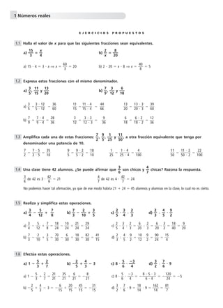 1 Números reales 
E J E R C I C I O S P R O P U E S T O S 
Halla el valor de x para que las siguientes fracciones sean equivalentes. 
a) — 1 
5— 
3 
 —x 
— b) —2 
4 
—  —2 
x 
8 
0 — 
a) 15  4  3  x ⇒ x   6 
0 
3 
 20 b) 2  20  x  8 ⇒ x 5 
Expresa estas fracciones con el mismo denominador. 
a) —3 
—, — 1 
5 
1 
5 — 
1 
y — 1 
2 
3 
0 — 
b) —7 
—, —1 
9 
3 
2 — 
6 
y —1 
8 — 
3 
5  3 
6 
a)  
6 
1 
 0 
1 
1 
5  
   1 
2 
3 
0  
  
7 
9  2 
3 
b)  
8 
6 1 
3 
2  
6 
  1 
8  
  1 
3 
2 
6  
Amplifica cada una de estas fracciones: , , y , a otra fracción equivalente que tenga por 
denominador una potencia de 10. 
7 
2  3 
1 
 
5 
0  
9 
5  1 
1 
 
8 
0 2 
1 
5  
4 
00   1 
5 
 1 
1 
0  
2 
0 
 1 
2 
0  
Una clase tiene 42 alumnos. ¿Se puede afirmar que son chicos y chicas? Razona la respuesta. 
3 
6 de 42 es 3   4 
6 
 
2 
4 
7 de 42 es 4   4 
7 
 21  
2 
 24 
No podemos hacer tal afirmación, ya que de ese modo habría 21  24  45 alumnos y alumnas en la clase, lo cual no es cierto. 
Realiza y simplifica estas operaciones. 
a)   b) —7 
—  —1 
3 
2 
0 — 
 —3 
— c) —2 
5 
—  —3 
5 
—  —2 
4 
— d)   —9 
3 
— 
2 
3 
4  1 
a)  
5 
2  
7 
8   1 
2 
  
8 
4  
  1 
2 
0 
4  
  2 
2 
1 
4  
  2 
2 
9 
4  
2 
5   
c)  
3 
4   
6 
2 
3  2 
0  
2 
3  2 
  
6 
0  
3 
2   1 
4 
  
8 
0  
9 
 2 
0  
7 
3  1 
b)  
2 
0  
3 
5   7 
3 
  
0 
0  
6 
 3 
0  
  1 
3 
8 
0  
  8 
3 
2 
0  
  4 
1 
1 
5  
2 
3   
d)  
4 
5   
9 
2   1 
1 
0 
2  
9 
2   9 
2 
  
0 
4  
  1 
5 
4 
Efectúa estas operaciones. 
a) 1  —5 
—  —2 
3 
— b) —2 
7 
—  —4 
5 
—  3 c) 8  —5 
3 
3— 
—  — 
6 
4 
3—2 
d)  —7 
—  9 
6 
5 
3   
a) 1   
2 
7   2 
2 
1 
1  
  3 
2 
5 
1  
6 
 2 
1  
8 
 2 
1  
5 
6   
c) 8   
3 
 
4 
    1 
2 
4 
0 
2 
 5 
2 
5   
b)  
4 
3  3  1 
6 
5  
  2 
1 
0 
5  
  4 
1 
5 
5  
  3 
1 
1 
5  
3 
2   
d)  
7 
6  9   1 
1 
8 
4  
 9   1 
6 
4 
2 
1 
 
81 
7 
8  5  3 
6  4 
1.6 
4—5 
2—3 
7—8 
5— 
12 
3—4 
1.5 
4—7 
3—6 
1.4 
11  2 
50  2 
1  4 
25  4 
9  2 
5  2 
7  5 
2  5 
—11 
50 
1— 
25 
9—5 
7—2 
1.3 
6  2 
18  2 
9 
36 
3  3 
12  3 
7  4 
9  4 
39 
60 
13  3 
20  3 
44 
66 
11  4 
15  4 
3  12 
5  12 
1.2 
40 
8 
1.1 
 