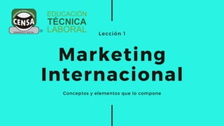 Lección 1
Marketing
Internacional
Conceptos y elementos que lo compone
 
