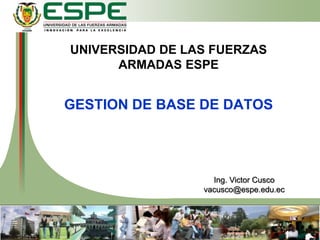UNIVERSIDAD DE LAS FUERZAS
ARMADAS ESPE
GESTION DE BASE DE DATOS
Ing. Victor Cusco
vacusco@espe.edu.ec
 