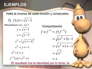 EJEMPLOS Halla la inversa de cada función y comprueba: El resultado fue la identidad por lo tanto, la inversa calculada está correcta. Comprobación Recuerda en  f  ( x ) , x  ≥ 1 