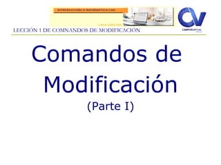 Comandos de
Modificación
(Parte I)
LECCIÓN 1 DE COMNANDOS DE MODIFICACIÓN
 