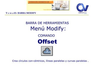 T e m a 03- BARRA MODIFY
BARRA DE HERRAMIENTAS
Menú Modify:
COMANDO
Offset
Crea círculos con-céntricos, líneas paralelas y curvas paralelas .
 