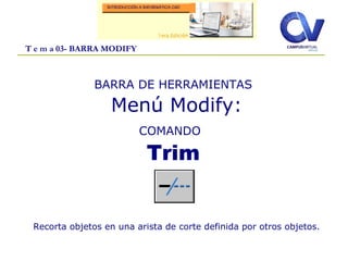 T e m a 03- BARRA MODIFY
BARRA DE HERRAMIENTAS
Menú Modify:
COMANDO
Trim
Recorta objetos en una arista de corte definida por otros objetos.
 