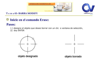  Inicie en el comando Erase:
Pasos:
T e m a 03- BARRA MODIFY
1 ) designo el objeto que deseo borrar con un clic o ventana de selección,
2) doy ENTER
 