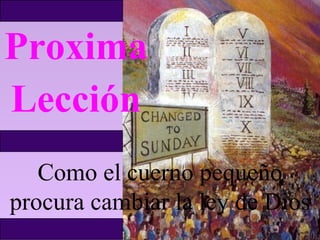Proxima
Lección
Como el cuerno pequeño
procura cambiar la ley de Dios
 