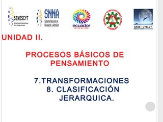 UNIDAD II.
PROCESOS BÁSICOS DE
PENSAMIENTO
7.TRANSFORMACIONES
8. CLASIFICACIÓN
JERARQUICA.

 