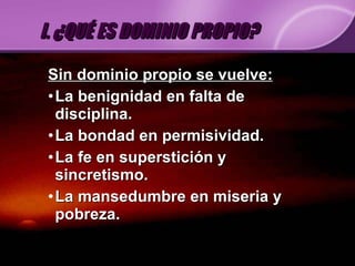 Sin dominio propio se vuelve: La benignidad en falta de disciplina. La bondad en permisividad. La fe en superstición y sincretismo.  La mansedumbre en miseria y pobreza. I. ¿QUÉ ES DOMINIO PROPIO? 